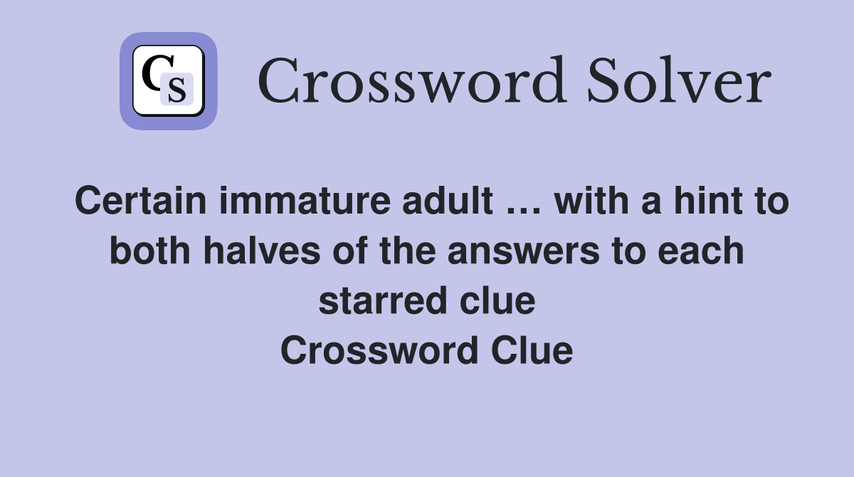 Certain immature adult … with a hint to both halves of the answers to